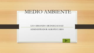MEDIO AMBIENTE

 LEO ARMANDO ARCINIEGAS SAIZ
 ADMINISTRADOR AGROPECUARIO
 