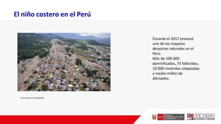 Durante el 2017 provocó
uno de los mayores
desastres naturales en el
Perú.
Más de 100 000
damnificados, 75 fallecidos,
10 000 viviendas colapsadas
y medio millón de
afectados.
Fuente:https://cutt.ly/hgk90NC
El niño costero en el Perú
 