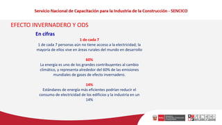 EFECTO INVERNADERO Y ODS
En cifras
1 de cada 7
1 de cada 7 personas aún no tiene acceso a la electricidad; la
mayoría de ellos vive en áreas rurales del mundo en desarrollo
60%
La energía es uno de los grandes contribuyentes al cambio
climático, y representa alrededor del 60% de las emisiones
mundiales de gases de efecto invernadero.
14%
Estándares de energía más eficientes podrían reducir el
consumo de electricidad de los edificios y la industria en un
14%
 