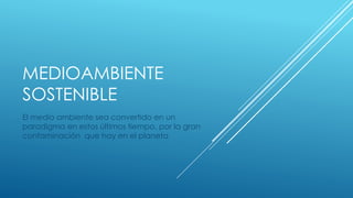 MEDIOAMBIENTE
SOSTENIBLE
El medio ambiente sea convertido en un
paradigma en estos últimos tiempo, por la gran
contaminación que hay en el planeta
 