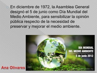 En diciembre de 1972, la Asamblea General
designó el 5 de junio como Día Mundial del
Medio Ambiente, para sensibilizar la ...