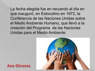 La fecha elegida fue en recuerdo al día en
que inauguró, en Estocolmo en 1972, la
Conferencia de las Naciones Unidas sobre...
