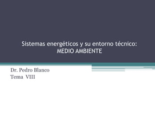 Sistemas energéticos y su entorno técnico:
                MEDIO AMBIENTE


Dr. Pedro Blanco
Tema VIII
 