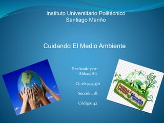Instituto Universitario Politécnico
Santiago Mariño
Cuidando El Medio Ambiente
Realizado por:
Abbas, Ali
Ci: 26.344.370
Sección: 1B
Código: 42
 