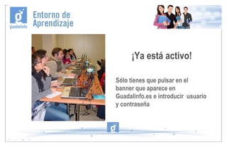 Sólo tienes que pulsar en el banner que aparece en Guadalinfo.es e introducir  usuario y contraseña ¡Ya está activo! 