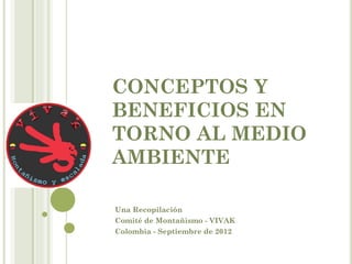 CONCEPTOS Y
BENEFICIOS EN
TORNO AL MEDIO
AMBIENTE

Una Recopilación
Comité de Montañismo - VIVAK
Colombia - Septiembre de 2012
 