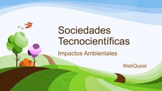 Sociedades
Tecnocientíficas
Impactos Ambientales
WebQuest
 