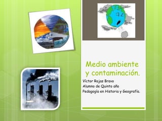 Medio ambiente
 y contaminación.
Víctor Rojas Bravo
Alumno de Quinto año
Pedagogía en Historia y Geografía.
 