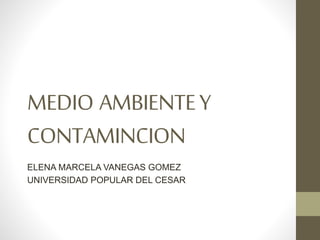 MEDIO AMBIENTEY
CONTAMINCION
ELENA MARCELA VANEGAS GOMEZ
UNIVERSIDAD POPULAR DEL CESAR
 