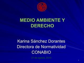 1
MEDIO AMBIENTE Y
DERECHO
Karina Sánchez Dorantes
Directora de Normatividad
CONABIO
21 de agosto, 2010
 