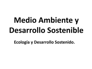 Medio Ambiente y
Desarrollo Sostenible
Ecología y Desarrollo Sostenido.
 