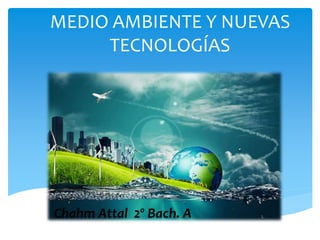 MEDIO AMBIENTE Y NUEVAS
TECNOLOGÍAS
Chahm Attal 2º Bach. A
 