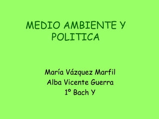 MEDIO AMBIENTE Y  POLITICA María Vázquez Marfil Alba Vicente Guerra 1º Bach Y 