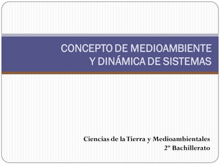 CONCEPTO DE MEDIOAMBIENTE
Y DINÁMICA DE SISTEMAS
Ciencias de laTierra y Medioambientales
2º Bachillerato
 