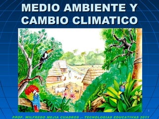MEDIO AMBIENTE Y
CAMBIO CLIMATICO

1

PROF. WILFREDO MEJIA CUADROS .- TECNOLOGIAS EDUCATIVAS 2011

 
