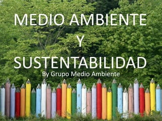 MEDIO AMBIENTE
             Y
SUSTENTABILIDAD
   By Grupo Medio Ambiente
 