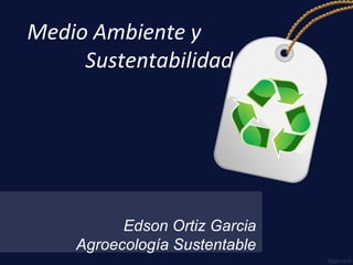 Edson Ortiz Garcia
Agroecología Sustentable
Medio Ambiente y
Sustentabilidad
 
