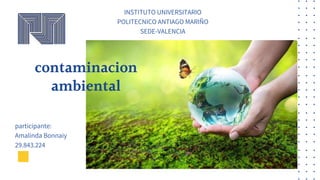 contaminacion
ambiental
participante:
Amalinda Bonnaiy
29.843.224
INSTITUTO UNIVERSITARIO
POLITECNICO ANTIAGO MARIÑO
SEDE-VALENCIA
 