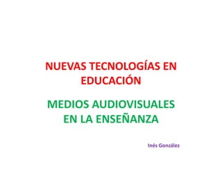 NUEVAS TECNOLOGÍAS EN 
     EDUCACIÓN
MEDIOS AUDIOVISUALES 
  EN LA ENSEÑANZA
                Inés González
 