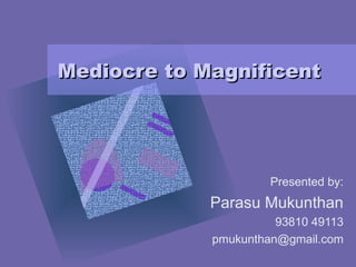 Mediocre to Magnificent Presented by: Parasu Mukunthan 93810 49113 [email_address] 