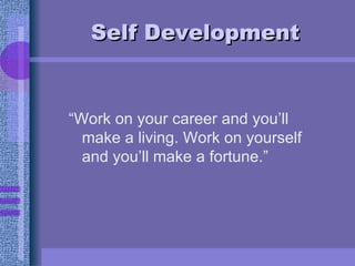 Self Development <ul><li>“Work on your career and you’ll make a living. Work on yourself and you’ll make a fortune.” </li>...
