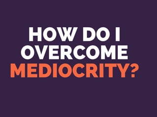 HOW DO I
OVERCOME
MEDIOCRITY?
 