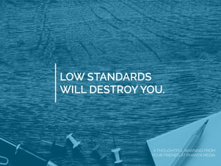 LOW STANDARDS
WILL DESTROY YOU.
A THOUGHTFUL WARNING FROM
YOUR FRIENDS AT PHANTA MEDIA
 
