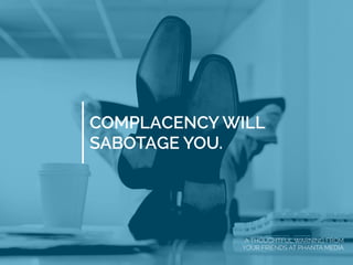 COMPLACENCY WILL
SABOTAGE YOU.
A THOUGHTFUL WARNING FROM
YOUR FRIENDS AT PHANTA MEDIA
 