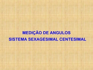 MEDIÇÃO DE ANGULOS
SISTEMA SEXAGESIMAL CENTESIMAL
 