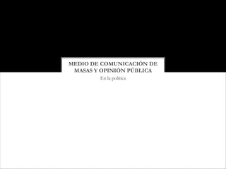 MEDIO DE COMUNICACIÓN DE
 MASAS Y OPINIÓN PÚBLICA
        En la política
 