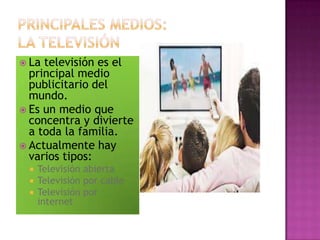  La televisión es el
principal medio
publicitario del
mundo.
 Es un medio que
concentra y divierte
a toda la familia.
 Actualmente hay
varios tipos:
 Televisión abierta
 Televisión por cable
 Televisión por
internet
 