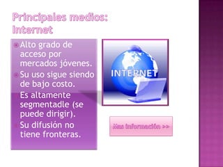  Alto grado de
acceso por
mercados jóvenes.
 Su uso sigue siendo
de bajo costo.
 Es altamente
segmentadle (se
puede dirigir).
 Su difusión no
tiene fronteras.
 