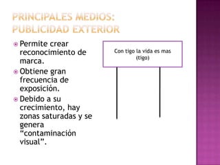  Permite crear
reconocimiento de
marca.
 Obtiene gran
frecuencia de
exposición.
 Debido a su
crecimiento, hay
zonas saturadas y se
genera
“contaminación
visual”.
Con tigo la vida es mas
(tigo)
 