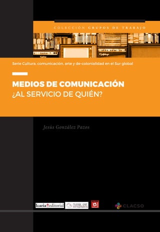 Jesús González Pazos
C O L E C C I Ó N G R U P O S D E T R A B A J O
MEDIOS DE COMUNICACIÓN
¿AL SERVICIO DE QUIÉN?
Serie Cultura, comunicación, arte y de-colonialidad en el Sur global
 