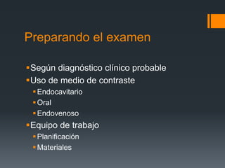Preparando el examen
Según diagnóstico clínico probable
Uso de medio de contraste
Endocavitario
Oral
Endovenoso
Equipo de trabajo
Planificación
Materiales
 