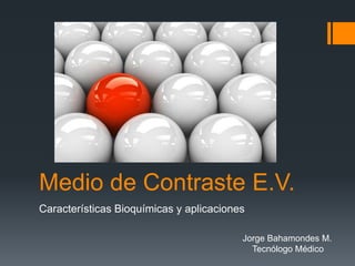 Medio de Contraste E.V.
Características Bioquímicas y aplicaciones
Jorge Bahamondes M.
Tecnólogo Médico
 