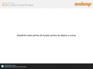 Medição de Esforço
Como cobrar meus Freelas




                     Rapidinha sobre pontos de função, pontos de objetos e outros




   @CharlesFortes
 