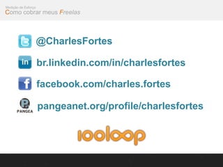 Medição de Esforço
Como cobrar meus Freelas



                     @CharlesFortes

                     br.linkedin.com/in/charlesfortes

                     facebook.com/charles.fortes

                     pangeanet.org/profile/charlesfortes
 