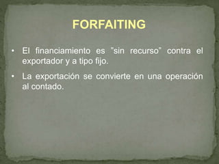 FORFAITING 
• El financiamiento es ”sin recurso” contra el 
exportador y a tipo fijo. 
• La exportación se convierte en una operación 
al contado. 
 
