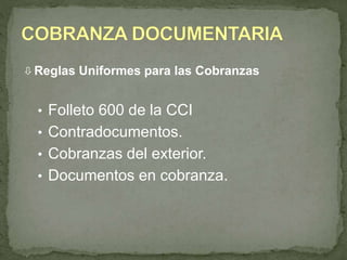 Reglas Uniformes para las Cobranzas 
• Folleto 600 de la CCI 
• Contradocumentos. 
• Cobranzas del exterior. 
• Documentos en cobranza. 
 