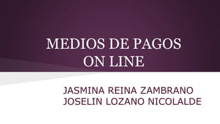 MEDIOS DE PAGOS
ON LINE
JASMINA REINA ZAMBRANO
JOSELIN LOZANO NICOLALDE
 