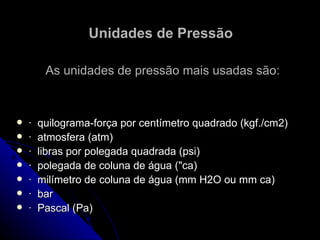 Unidades de Pressão  As unidades de pressão mais usadas são: ·  quilograma-força por centímetro quadrado (kgf./cm2)  ·  atmosfera (atm)  ·  libras por polegada quadrada (psi)  ·  polegada de coluna de água ("ca)  ·  milímetro de coluna de água (mm H2O ou mm ca)  ·  bar  ·  Pascal (Pa)  