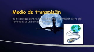 Medio de transmisión
es el canal que permite la transmisión de información entre dos
terminales de un sistema de transmisión.
 