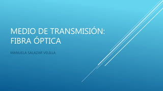 MEDIO DE TRANSMISIÓN:
FIBRA ÓPTICA
MANUELA SALAZAR VELILLA
 