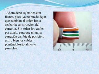 Ahora debo sujetarlos con
fuerza, pues ya no puedo dejar
que cambien el orden hasta
acabar la construcción del
conector. Sin soltar los cables
por abajo, para que ninguna
conexión cambie de posición,
estiro bien los cables
poniéndolos totalmente
paralelos.
 