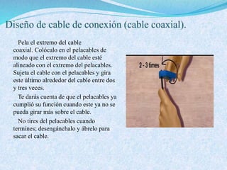 Pela el extremo del cable
coaxial. Colócalo en el pelacables de
modo que el extremo del cable esté
alineado con el extremo del pelacables.
Sujeta el cable con el pelacables y gira
este último alrededor del cable entre dos
y tres veces.
Te darás cuenta de que el pelacables ya
cumplió su función cuando este ya no se
pueda girar más sobre el cable.
No tires del pelacables cuando
termines; desengánchalo y ábrelo para
sacar el cable.
 