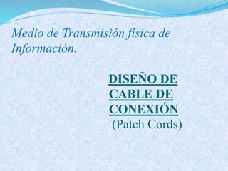 Medio de Transmisión física de
Información.
DISEÑO DE
CABLE DE
CONEXIÓN
(Patch Cords)
 