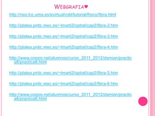 WEBGRAFIA♥ 
http://neo.lcc.uma.es/evirtual/cdd/tutorial/fisico/fibra.html 
http://platea.pntic.mec.es/~lmarti2/optral/cap2/fibra-2.htm 
http://platea.pntic.mec.es/~lmarti2/optral/cap2/fibra-3.htm 
http://platea.pntic.mec.es/~lmarti2/optral/cap2/fibra-4.htm 
http://www.cossio.net/alumnos/curso_2011_2012/damian/practic 
a8/practica8.html 
http://platea.pntic.mec.es/~lmarti2/optral/cap2/fibra-5.htm 
http://platea.pntic.mec.es/~lmarti2/optral/cap2/fibra-6.htm 
http://www.cossio.net/alumnos/curso_2011_2012/damian/practic 
a8/practica8.html 
 