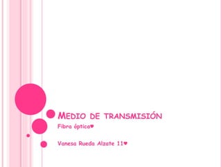 MEDIO DE TRANSMISIÓN 
Fibra óptica♥ 
Vanesa Rueda Alzate 11♥ 
 