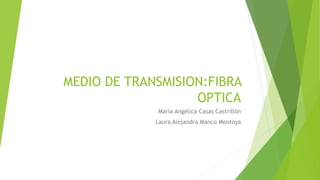 MEDIO DE TRANSMISION:FIBRA
OPTICA
María Angélica Casas Castrillón
Laura Alejandra Manco Montoya
 